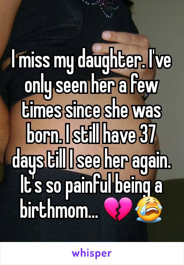 I miss my daughter. I've only seen her a few times since she was born. I still have 37 days till I see her again. It's so painful being a birthmom... 💔😭