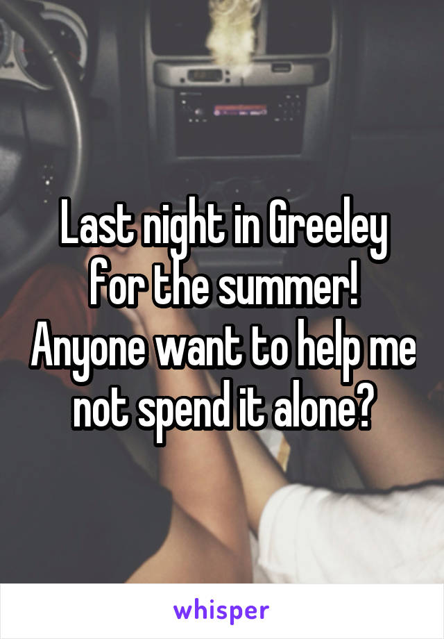 Last night in Greeley for the summer! Anyone want to help me not spend it alone?