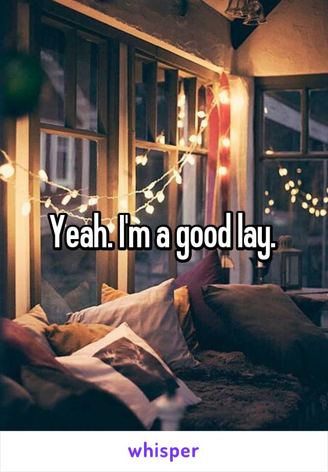 Yeah. I'm a good lay. 