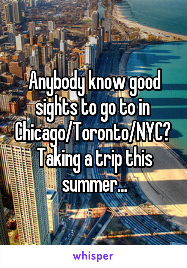 Anybody know good sights to go to in 
Chicago/Toronto/NYC? 
Taking a trip this summer...