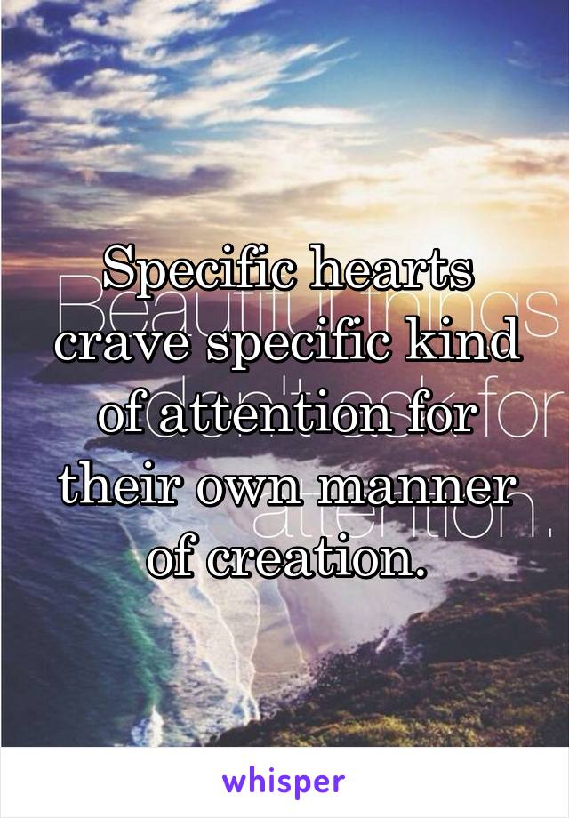 Specific hearts crave specific kind of attention for their own manner of creation.