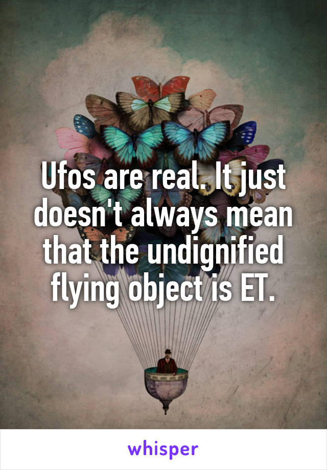 Ufos are real. It just doesn't always mean that the undignified flying object is ET.