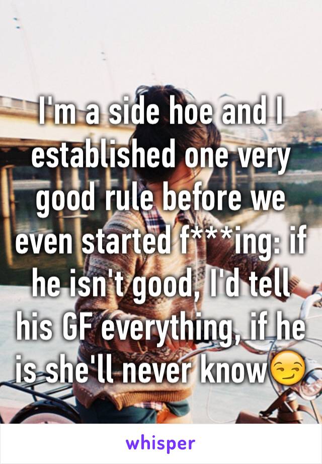 I'm a side hoe and I established one very good rule before we even started f***ing: if he isn't good, I'd tell his GF everything, if he is she'll never know😏