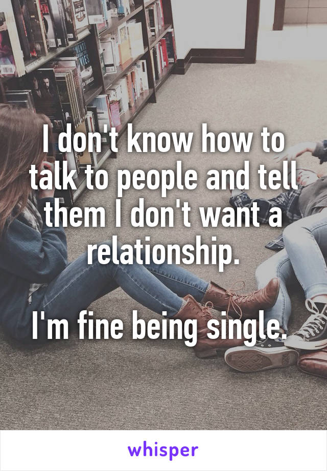 I don't know how to talk to people and tell them I don't want a relationship.

I'm fine being single. 