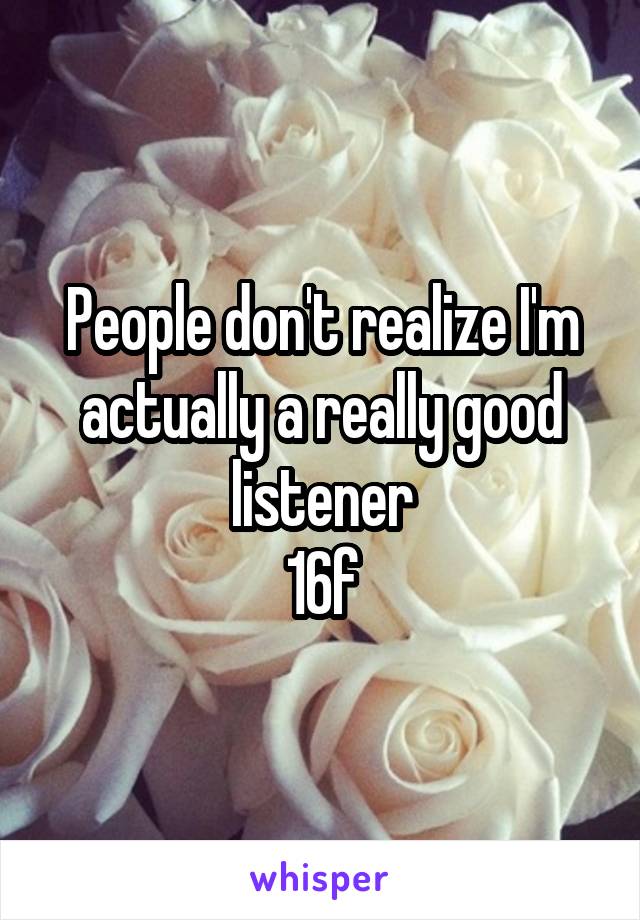 People don't realize I'm actually a really good listener
16f