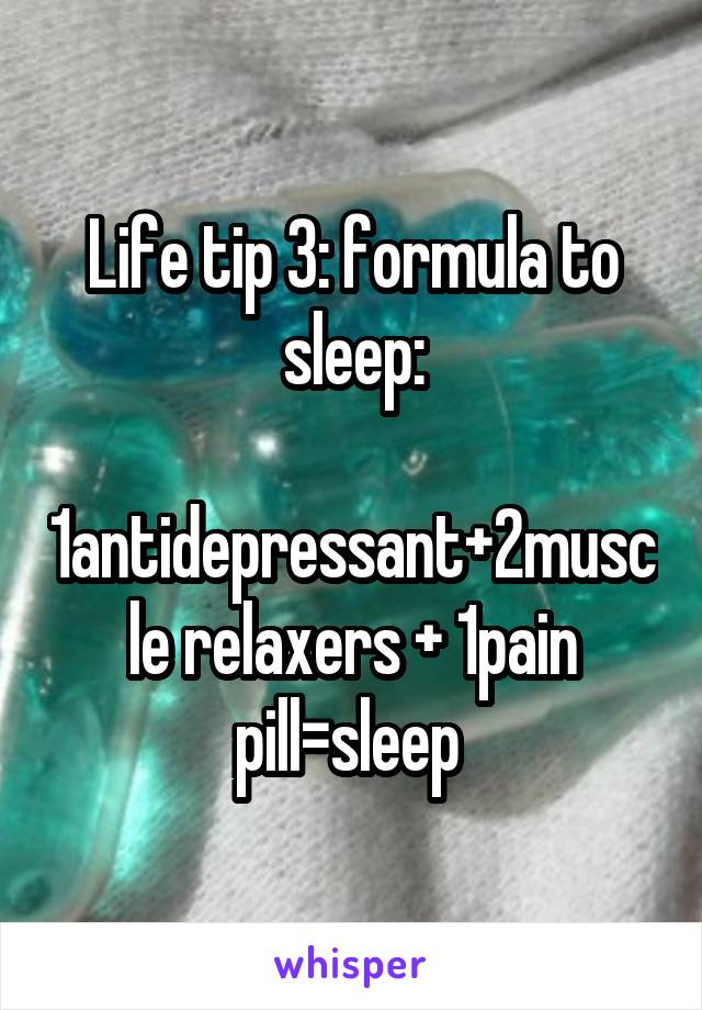 Life tip 3: formula to sleep:
 1antidepressant+2muscle relaxers + 1pain pill=sleep 