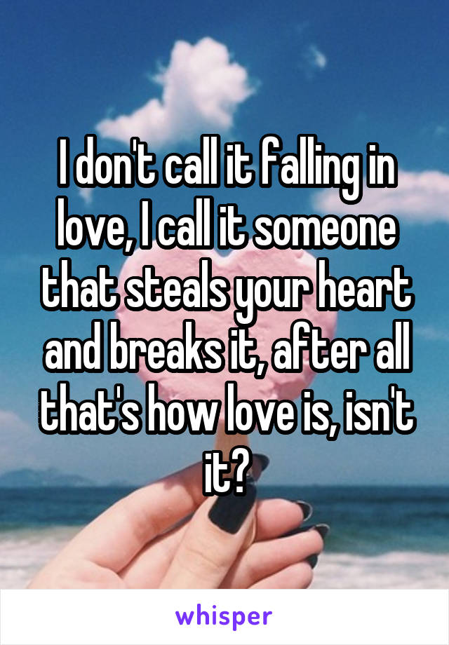 I don't call it falling in love, I call it someone that steals your heart and breaks it, after all that's how love is, isn't it?