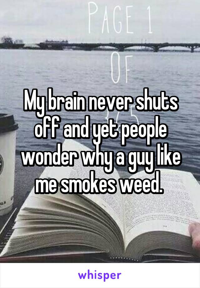 My brain never shuts off and yet people wonder why a guy like me smokes weed. 