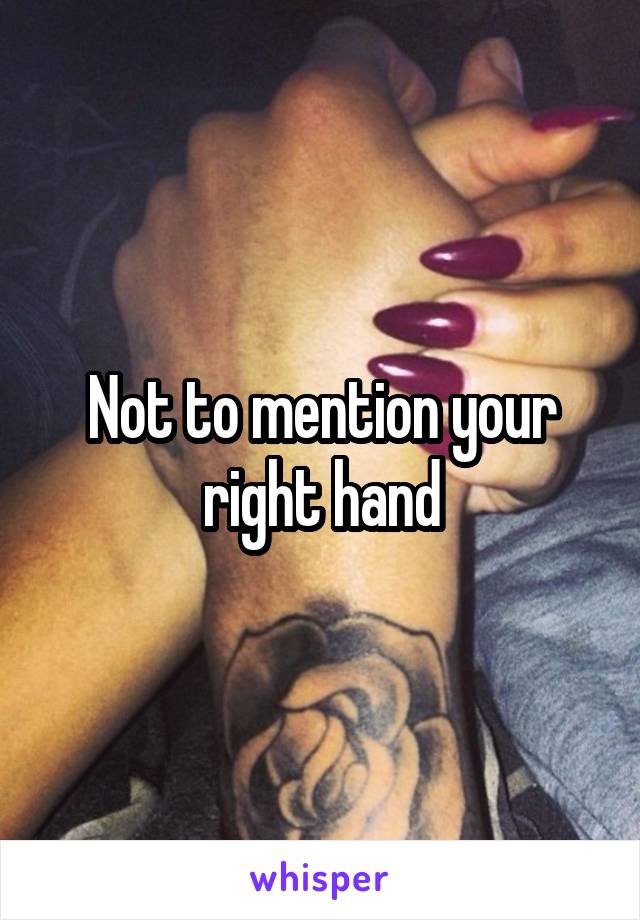 Not to mention your right hand