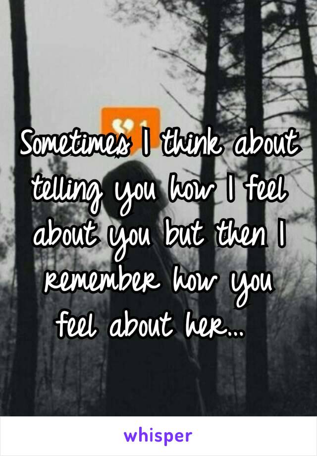 Sometimes I think about telling you how I feel about you but then I remember how you feel about her… 