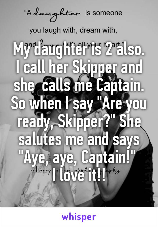 My daughter is 2 also. I call her Skipper and she  calls me Captain. So when I say "Are you ready, Skipper?" She salutes me and says "Aye, aye, Captain!" 
I love it!!