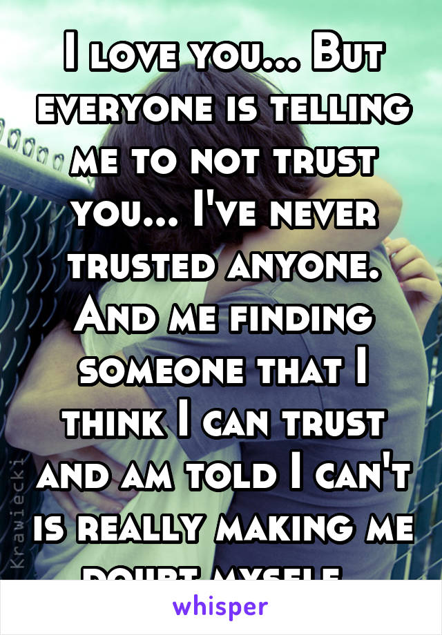 I love you... But everyone is telling me to not trust you... I've never trusted anyone. And me finding someone that I think I can trust and am told I can't is really making me doubt myself. 