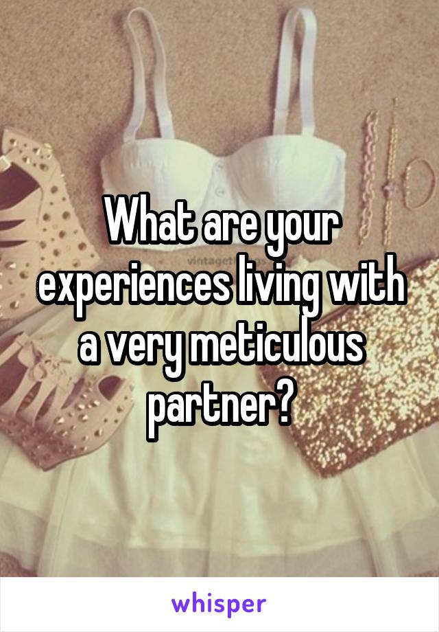 What are your experiences living with a very meticulous partner?