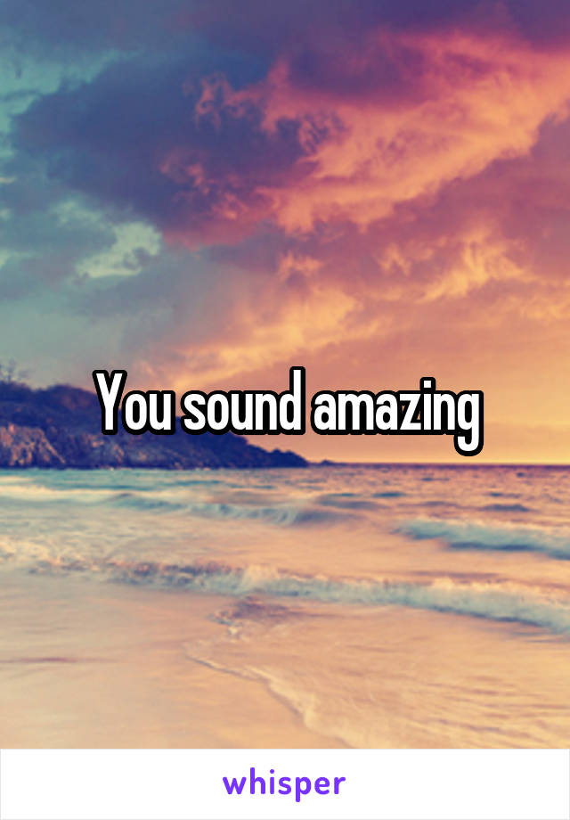 You sound amazing