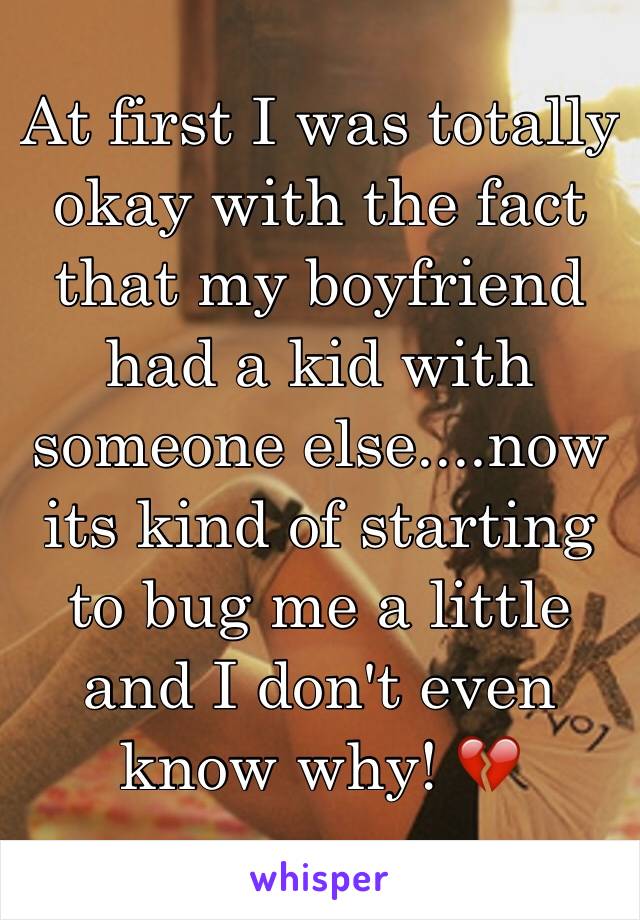 At first I was totally okay with the fact that my boyfriend had a kid with someone else....now its kind of starting to bug me a little and I don't even know why! 💔