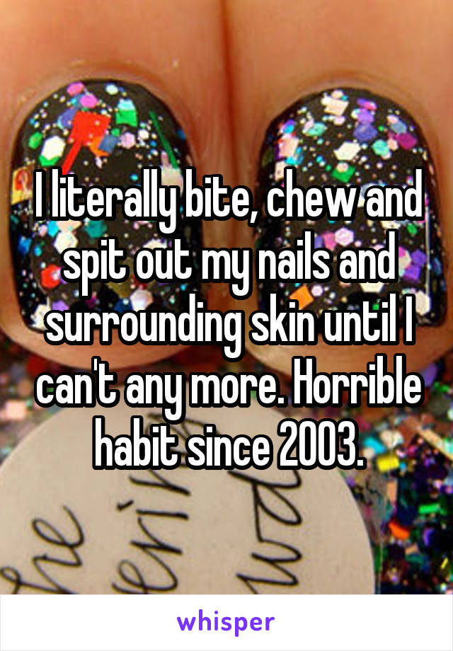 I literally bite, chew and spit out my nails and surrounding skin until I can't any more. Horrible habit since 2003.