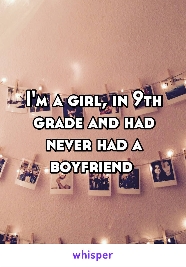 I'm a girl, in 9th grade and had never had a boyfriend 