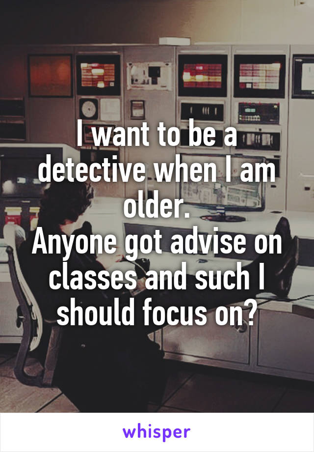 I want to be a detective when I am older.
Anyone got advise on classes and such I should focus on?