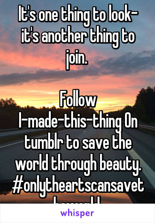 It's one thing to look- it's another thing to join. 

Follow I-made-this-thing On tumblr to save the world through beauty. #onlytheartscansavetheworld 