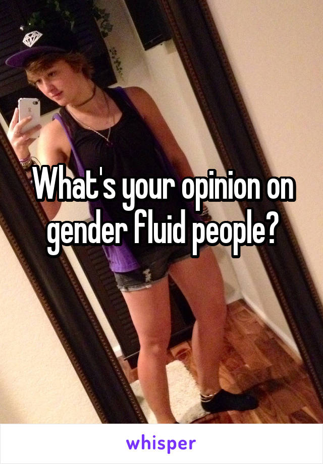 What's your opinion on gender fluid people?
