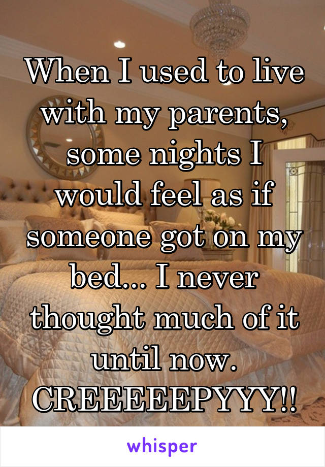 When I used to live with my parents, some nights I would feel as if someone got on my bed... I never thought much of it until now. CREEEEEPYYY!!