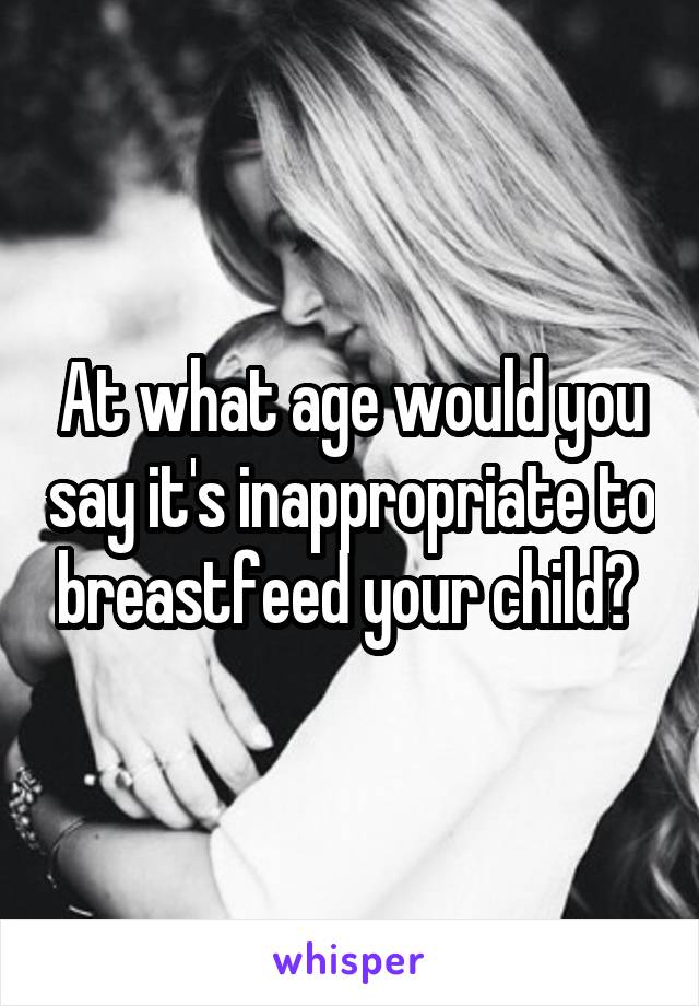 At what age would you say it's inappropriate to breastfeed your child? 