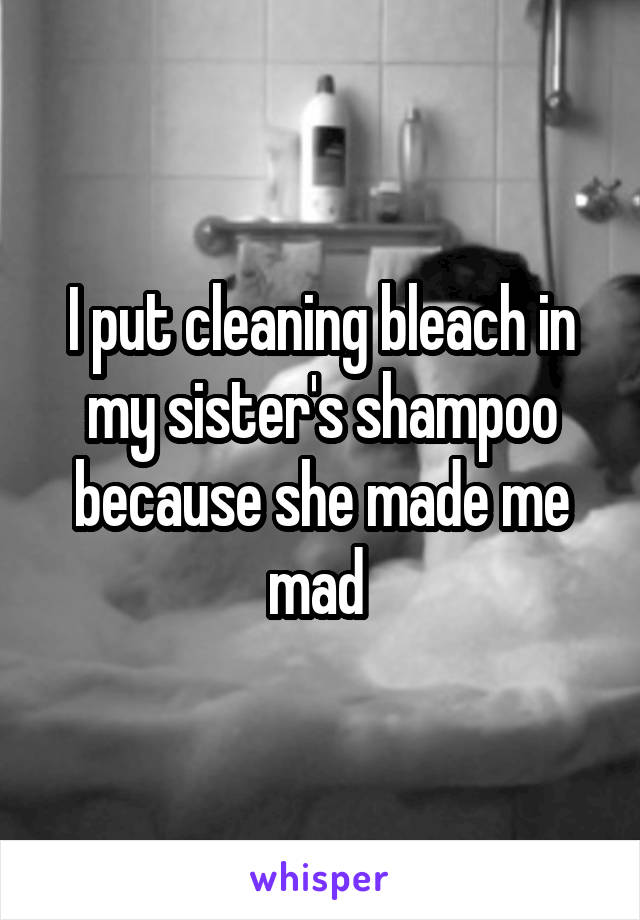 I put cleaning bleach in my sister's shampoo because she made me mad 