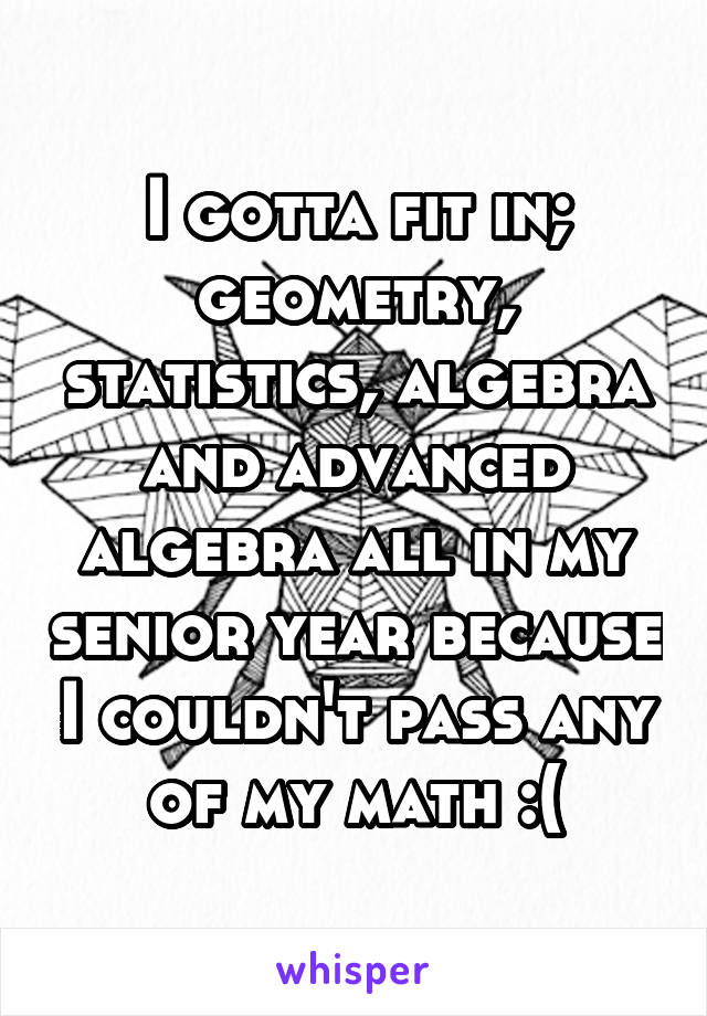 I gotta fit in; geometry, statistics, algebra and advanced algebra all in my senior year because I couldn't pass any of my math :(