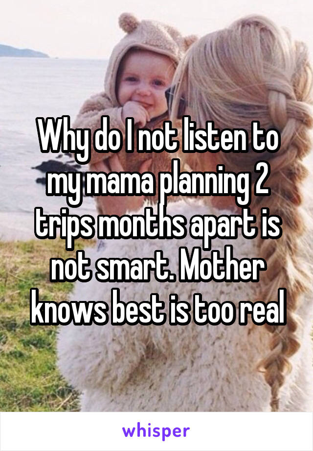 Why do I not listen to my mama planning 2 trips months apart is not smart. Mother knows best is too real