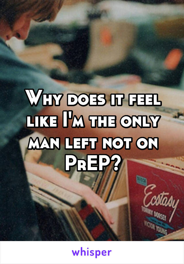 Why does it feel like I'm the only man left not on PrEP?