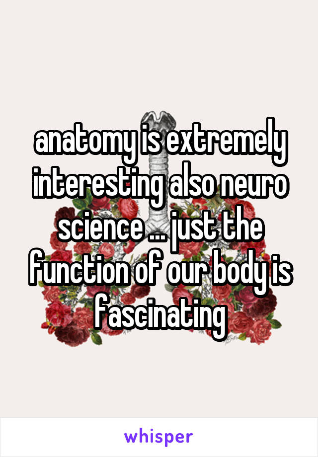 anatomy is extremely interesting also neuro science ... just the function of our body is fascinating