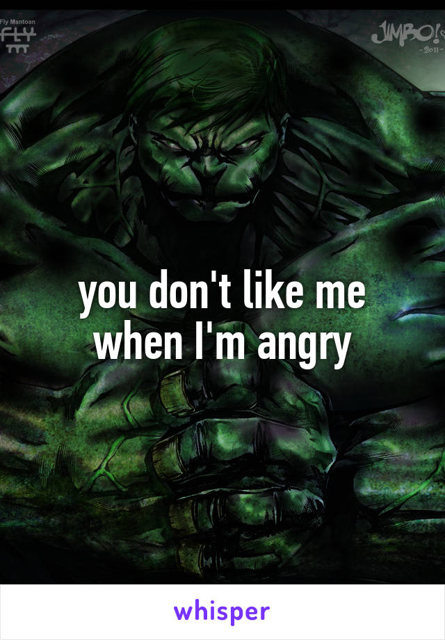 you don't like me
when I'm angry