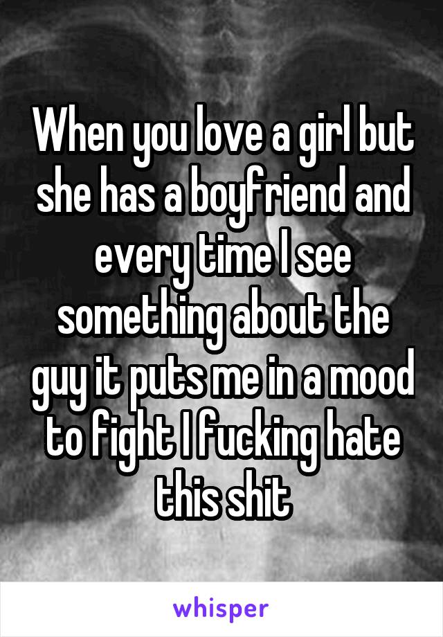 When you love a girl but she has a boyfriend and every time I see something about the guy it puts me in a mood to fight I fucking hate this shit