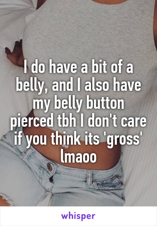 I do have a bit of a belly, and I also have my belly button pierced tbh I don't care if you think its 'gross' lmaoo