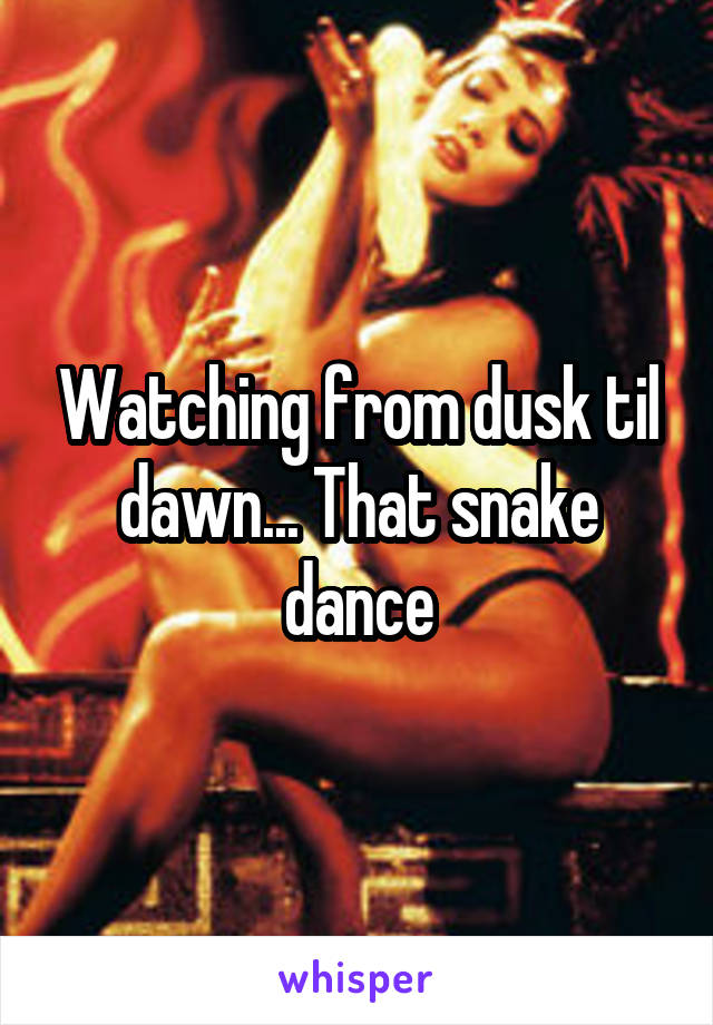 Watching from dusk til dawn... That snake dance