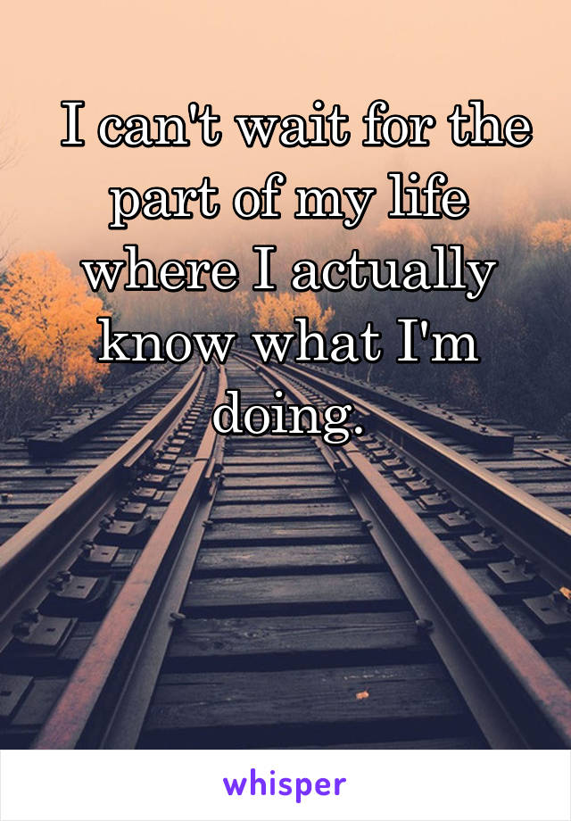  I can't wait for the part of my life where I actually know what I'm doing.



