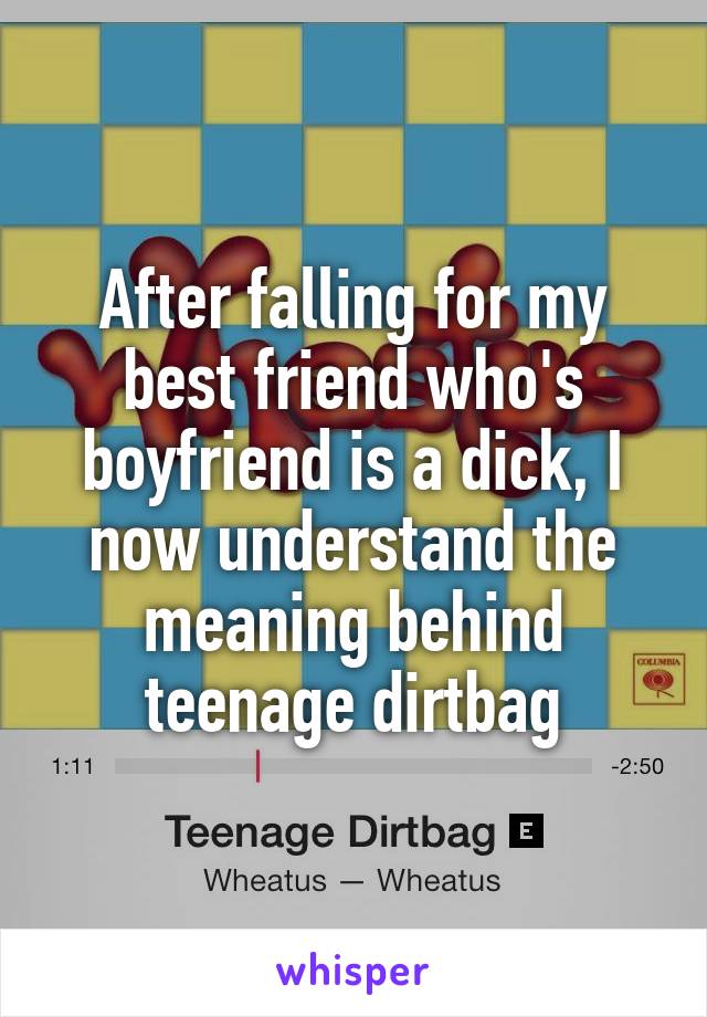 After falling for my best friend who's boyfriend is a dick, I now understand the meaning behind teenage dirtbag