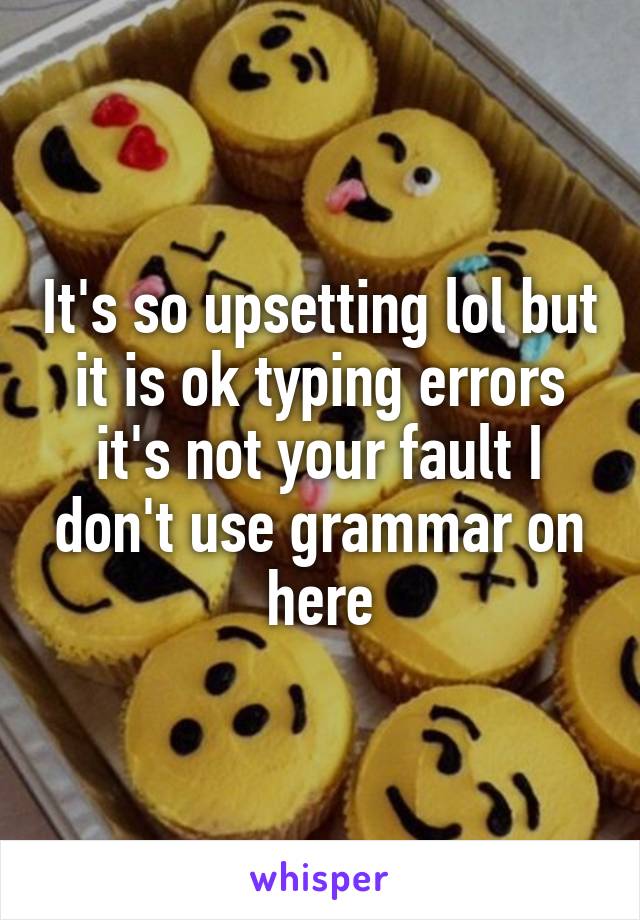 It's so upsetting lol but it is ok typing errors it's not your fault I don't use grammar on here