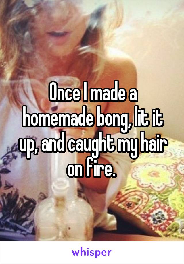 Once I made a homemade bong, lit it up, and caught my hair on fire. 