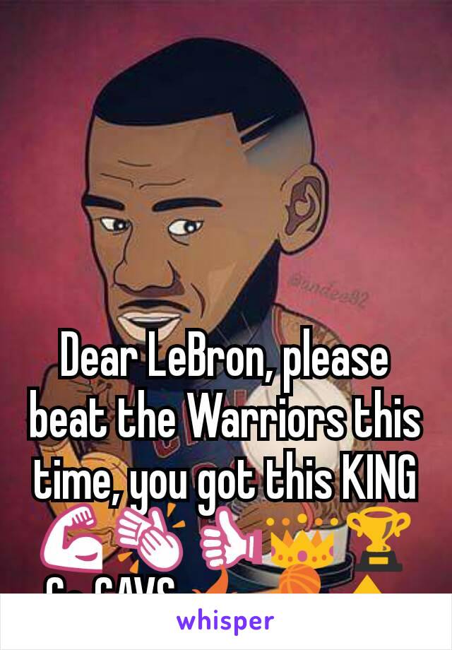 Dear LeBron, please beat the Warriors this time, you got this KING💪👏👍👑🏆 Go CAVS🔥🏀🔝