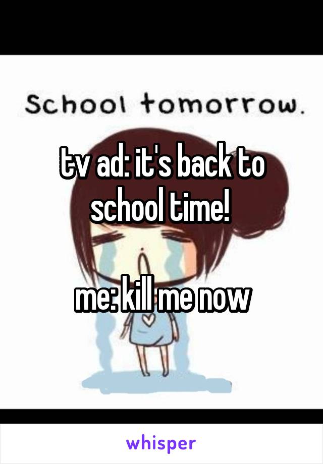 tv ad: it's back to school time! 

me: kill me now