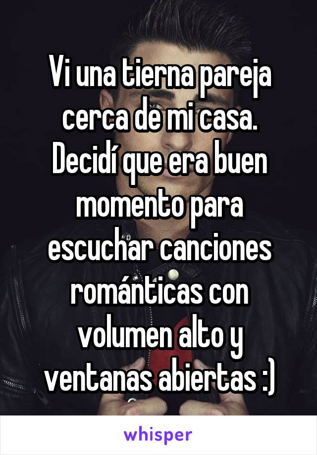 Vi una tierna pareja cerca de mi casa.
Decidí que era buen momento para escuchar canciones románticas con volumen alto y ventanas abiertas :)