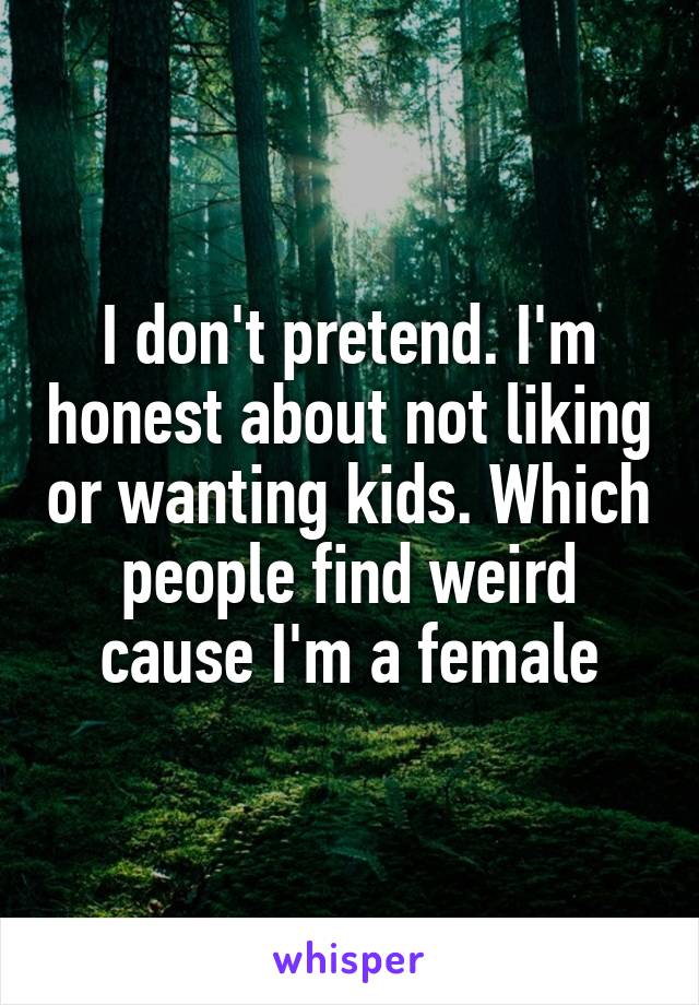 I don't pretend. I'm honest about not liking or wanting kids. Which people find weird cause I'm a female