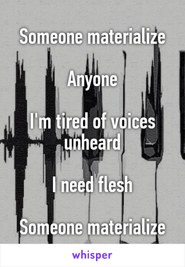 Someone materialize

Anyone

I'm tired of voices unheard

I need flesh

Someone materialize