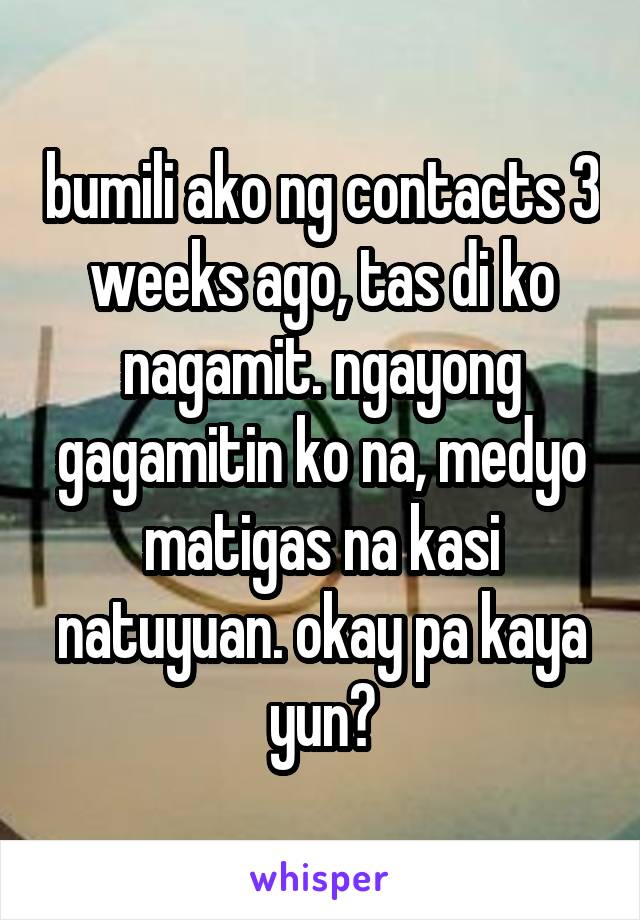 bumili ako ng contacts 3 weeks ago, tas di ko nagamit. ngayong gagamitin ko na, medyo matigas na kasi natuyuan. okay pa kaya yun?