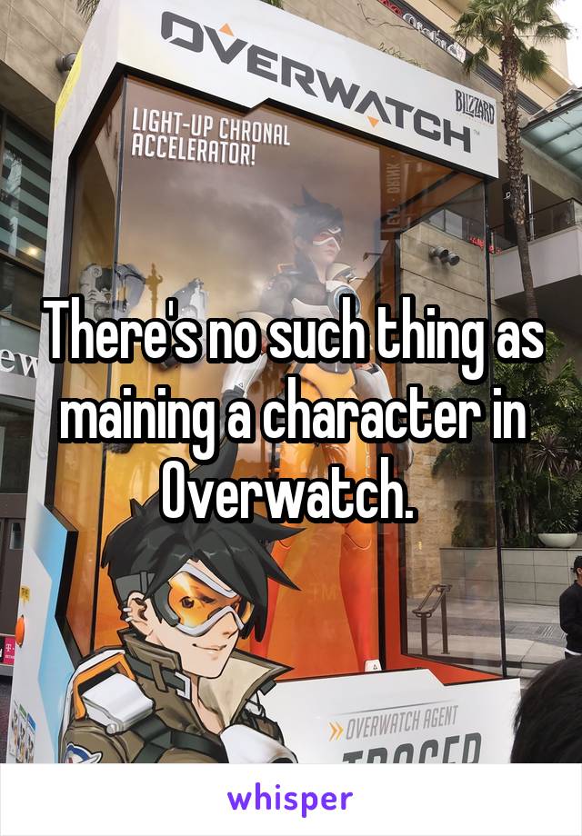 There's no such thing as maining a character in Overwatch. 