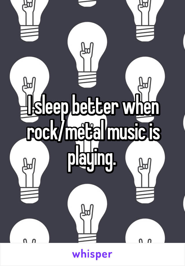 I sleep better when rock/metal music is playing. 