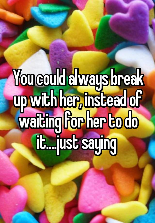 you-could-always-break-up-with-her-instead-of-waiting-for-her-to-do-it