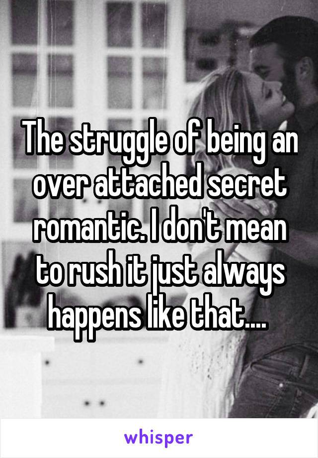 The struggle of being an over attached secret romantic. I don't mean to rush it just always happens like that.... 