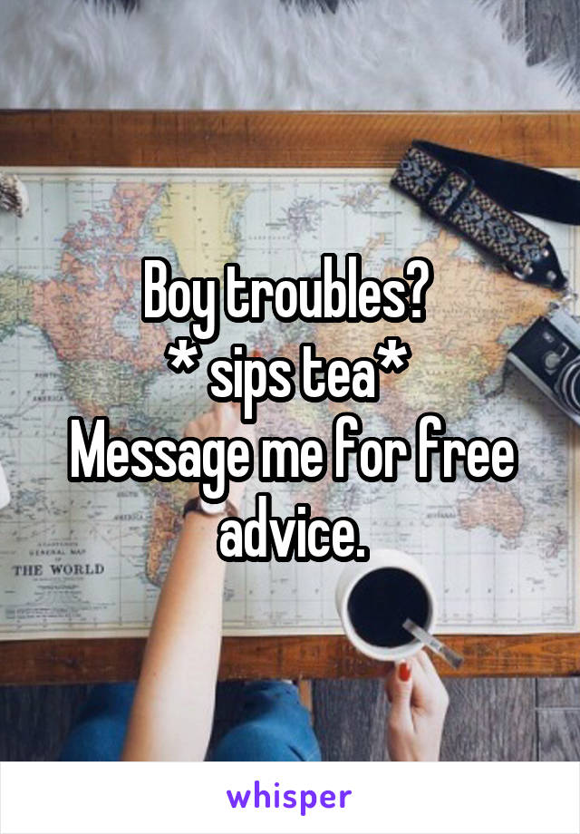 Boy troubles? 
* sips tea* 
Message me for free advice.